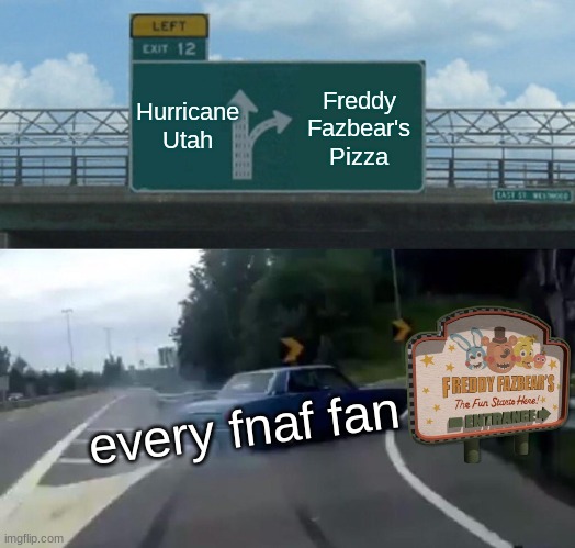 every fnaf fan | Freddy Fazbear's Pizza; Hurricane Utah; every fnaf fan | image tagged in left exit 12 off ramp,fnaf | made w/ Imgflip meme maker