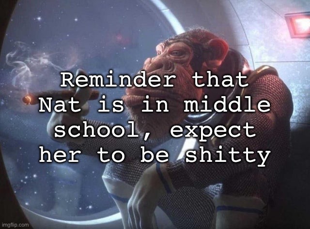Space monkey smoking cigar | Reminder that Nat is in middle school, expect her to be shitty | image tagged in space monkey smoking cigar,msmg | made w/ Imgflip meme maker