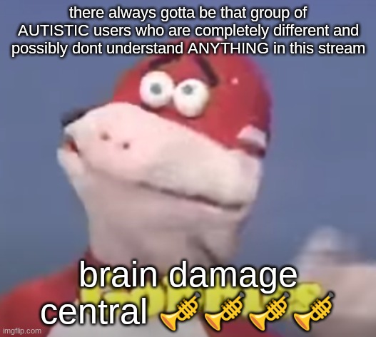gobbles | there always gotta be that group of AUTISTIC users who are completely different and possibly dont understand ANYTHING in this stream; brain damage central 🎺🎺🎺🎺 | image tagged in gobbles | made w/ Imgflip meme maker