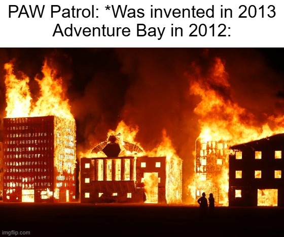 Burning City | PAW Patrol: *Was invented in 2013
Adventure Bay in 2012: | image tagged in burning city,memes | made w/ Imgflip meme maker