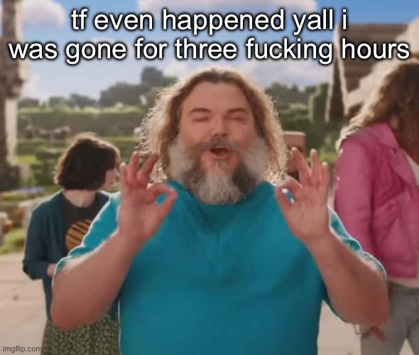 they love crushin a loaf | tf even happened yall i was gone for three fucking hours | image tagged in they love crushin a loaf | made w/ Imgflip meme maker