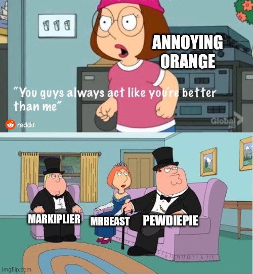 Annoying Orange is just... Annoying. | ANNOYING ORANGE; PEWDIEPIE; MARKIPLIER; MRBEAST | image tagged in you guys always act like you're better than me,memes,funny,youtubers | made w/ Imgflip meme maker