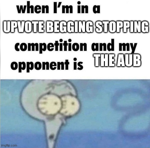 .... somethings wrong with me but idk what | UPVOTE BEGGING STOPPING; THE AUB | image tagged in whe i'm in a competition and my opponent is | made w/ Imgflip meme maker