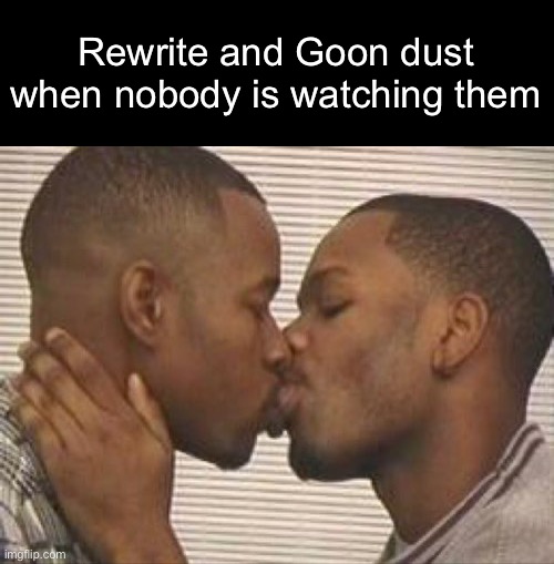 2 gay black mens kissing | Rewrite and Goon dust when nobody is watching them | image tagged in 2 gay black mens kissing,msmg | made w/ Imgflip meme maker