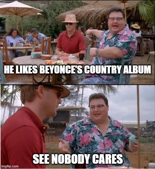 Beyonce's country album | HE LIKES BEYONCE'S COUNTRY ALBUM; SEE NOBODY CARES | image tagged in memes,see nobody cares,beyonce,country music | made w/ Imgflip meme maker