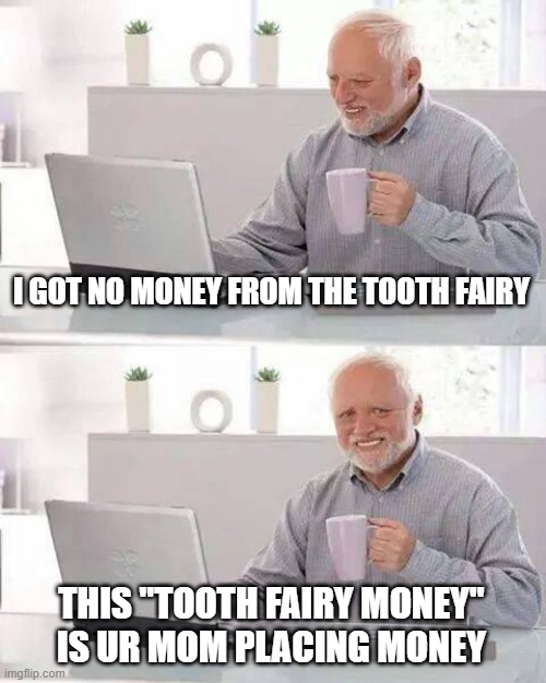Hide the Pain Harold Meme | I GOT NO MONEY FROM THE TOOTH FAIRY THIS "TOOTH FAIRY MONEY" IS UR MOM PLACING MONEY | image tagged in memes,hide the pain harold | made w/ Imgflip meme maker