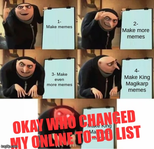 New Yet Classic Memes: Those Darn Little Siblings... | 2- Make more memes; 1- Make memes; 3- Make even more memes; 4- Make King Magikarp memes; OKAY WHO CHANGED MY ONLINE TO-DO LIST; 4- Make King Magikarp meme | image tagged in gru's plan red eyes edition | made w/ Imgflip meme maker