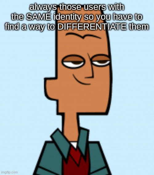 noah | always those users with the SAME identity so you have to find a way to DIFFERENTIATE them | image tagged in noah | made w/ Imgflip meme maker