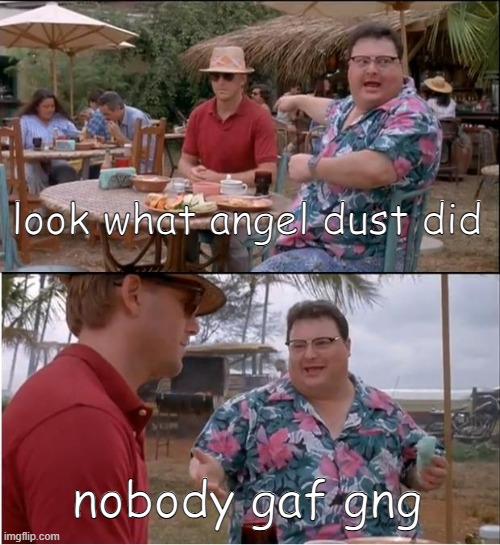 See Nobody Cares Meme | look what angel dust did; nobody gaf gng | image tagged in memes,see nobody cares | made w/ Imgflip meme maker
