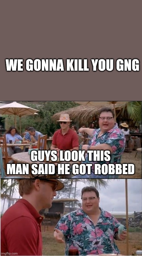 See Nobody Cares | WE GONNA KILL YOU GNG; GUYS LOOK THIS MAN SAID HE GOT ROBBED | image tagged in memes,see nobody cares | made w/ Imgflip meme maker