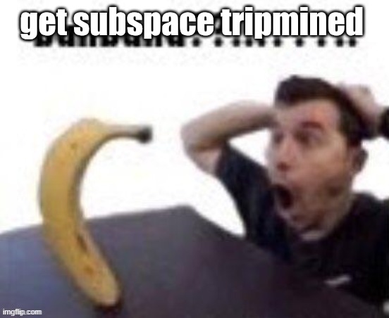 banbana??!!!???!! | get subspace tripmined | image tagged in banbana | made w/ Imgflip meme maker