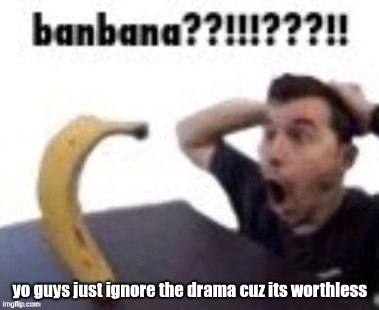 @everyone | yo guys just ignore the drama cuz its worthless | image tagged in banbana | made w/ Imgflip meme maker