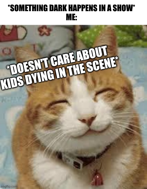 Whats wrong with me? | *SOMETHING DARK HAPPENS IN A SHOW*
ME:; *DOESN'T CARE ABOUT KIDS DYING IN THE SCENE* | image tagged in happy cat,dark humor,crap,shitpost | made w/ Imgflip meme maker