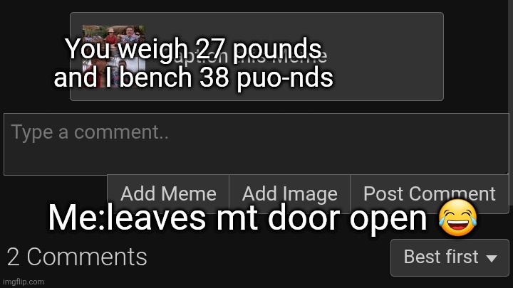 You weigh 27 pounds and I bench 38 puo-nds; Me:leaves mt door open 😂 | made w/ Imgflip meme maker