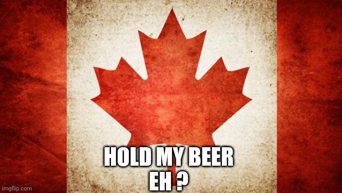 Canada | HOLD MY BEER
EH ? | image tagged in canada | made w/ Imgflip meme maker