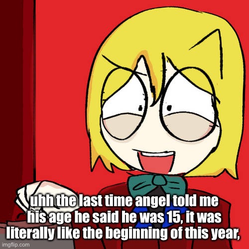 Pep | uhh the last time angel told me his age he said he was 15, it was literally like the beginning of this year, | image tagged in pep | made w/ Imgflip meme maker