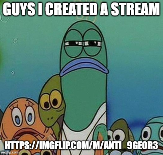 Link is in the comments | GUYS I CREATED A STREAM; HTTPS://IMGFLIP.COM/M/ANTI_9GEOR3 | image tagged in spongebob | made w/ Imgflip meme maker