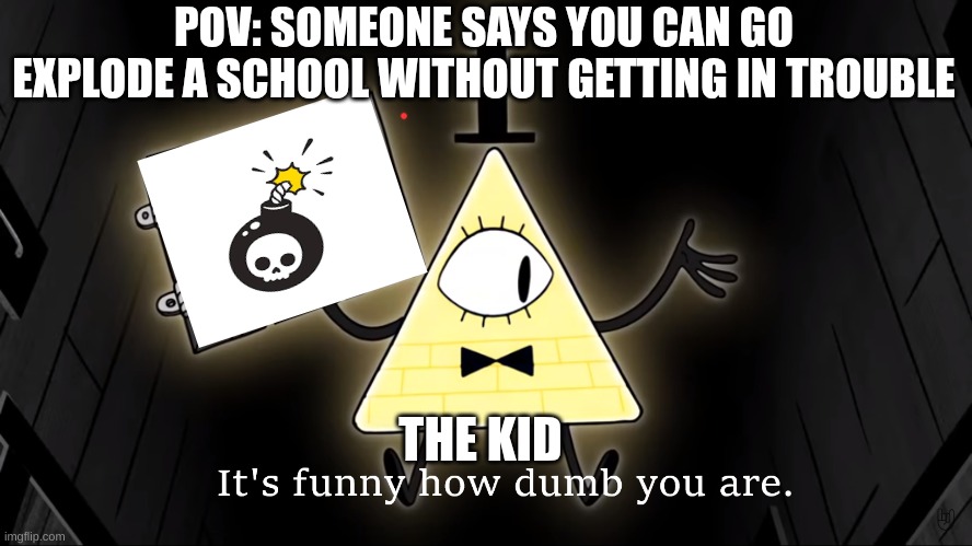 It's Funny How Dumb You Are Bill Cipher | POV: SOMEONE SAYS YOU CAN GO EXPLODE A SCHOOL WITHOUT GETTING IN TROUBLE; THE KID | image tagged in it's funny how dumb you are bill cipher | made w/ Imgflip meme maker