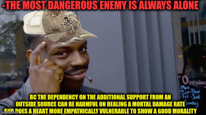 -Being a single part of a wholeness. | -THE MOST DANGEROUS ENEMY IS ALWAYS ALONE; BC THE DEPENDENCY ON THE ADDITIONAL SUPPORT FROM AN OUTSIDE SOURCE CAN BE HARMFUL ON DEALING A MORTAL DAMAGE RATE AND DOES A HEART MORE EMPATHICALLY VULNERABLE TO SHOW A GOOD MORALITY | image tagged in memes,roll safe think about it,enemy,forever alone happy,depends on the context,danger zone | made w/ Imgflip meme maker