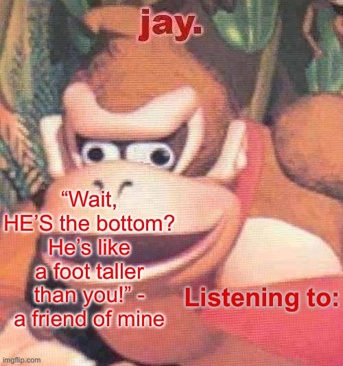 It’s true. I am short. | “Wait, HE’S the bottom? He’s like a foot taller than you!” - a friend of mine | image tagged in jay updated temp | made w/ Imgflip meme maker