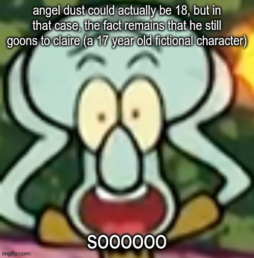 Flabbergasted Squidward | angel dust could actually be 18, but in that case, the fact remains that he still goons to claire (a 17 year old fictional character); soooooo | image tagged in flabbergasted squidward | made w/ Imgflip meme maker