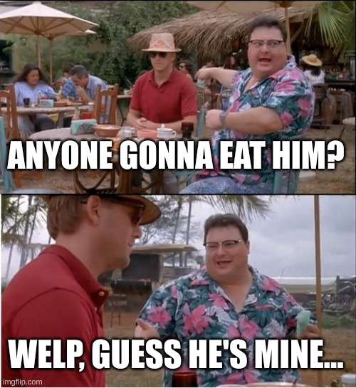 See Nobody Cares Meme | ANYONE GONNA EAT HIM? WELP, GUESS HE'S MINE... | image tagged in memes,see nobody cares | made w/ Imgflip meme maker