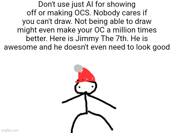 Don't use just AI for showing off or making OCS. Nobody cares if you can't draw. Not being able to draw might even make your OC a million times better. Here is Jimmy The 7th. He is awesome and he doesn't even need to look good | made w/ Imgflip meme maker