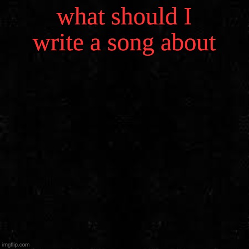 no Weed and shit like last time | what should I write a song about | image tagged in black screen | made w/ Imgflip meme maker