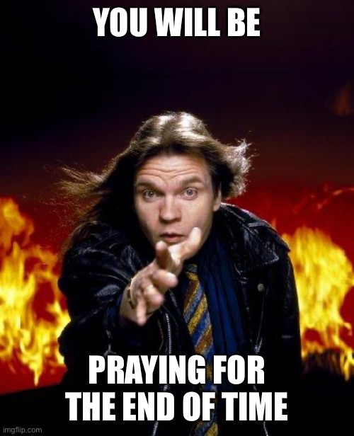 YOU WILL BE PRAYING FOR THE END OF TIME | image tagged in meatloaf | made w/ Imgflip meme maker