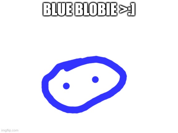 Blank White Template | BLUE BLOBIE >:] | image tagged in blank white template | made w/ Imgflip meme maker