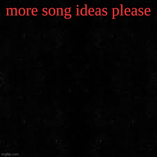 Black screen | more song ideas please | image tagged in black screen | made w/ Imgflip meme maker