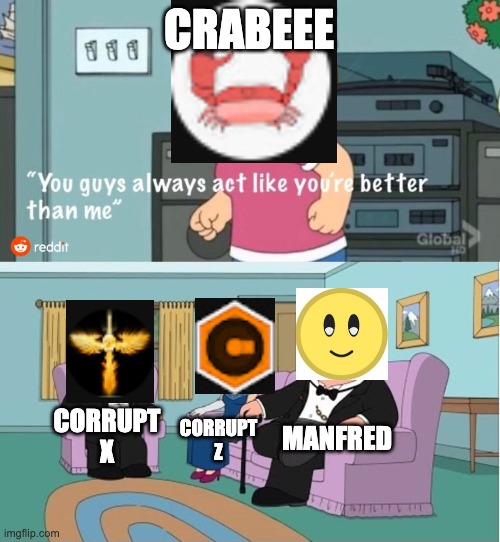 Florr.io youtubers in a nutshell | CRABEEE; MANFRED; CORRUPT X; CORRUPT Z | image tagged in you guys always act like you're better than me | made w/ Imgflip meme maker