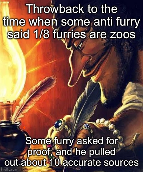Don’t remember who, it was a small user, but huge respect to the guy | Throwback to the time when some anti furry said 1/8 furries are zoos; Some furry asked for proof, and he pulled out about 10 accurate sources | image tagged in pirate writing | made w/ Imgflip meme maker