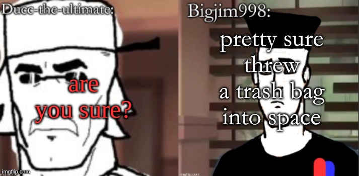 ducc and Jim duo announcement temp | are you sure? pretty sure
threw a trash bag
into space | image tagged in ducc and jim duo announcement temp | made w/ Imgflip meme maker
