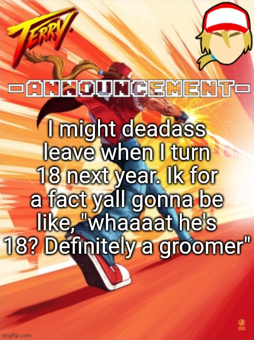Terry Bogard temp (better) | I might deadass leave when I turn 18 next year. Ik for a fact yall gonna be like, "whaaaat he's 18? Definitely a groomer" | image tagged in terry bogard temp better | made w/ Imgflip meme maker