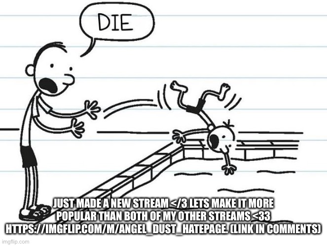 Diary of a wimpy kid | JUST MADE A NEW STREAM </3 LETS MAKE IT MORE POPULAR THAN BOTH OF MY OTHER STREAMS <33 HTTPS://IMGFLIP.COM/M/ANGEL_DUST_HATEPAGE. (LINK IN COMMENTS) | image tagged in diary of a wimpy kid | made w/ Imgflip meme maker