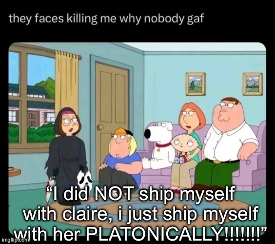 they faces killing me why nobody gaf | “I did NOT ship myself with claire, i just ship myself with her PLATONICALLY!!!!!!!” | image tagged in they faces killing me why nobody gaf | made w/ Imgflip meme maker