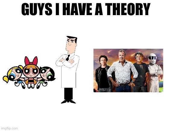 I have a theory, a film theory | image tagged in guys i have a theory,power puff girls,top gear,memes | made w/ Imgflip meme maker