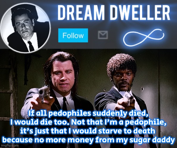 Quentin's Pulp Fiction template | If all pedophiles suddenly died, I would die too. Not that I'm a pedophile, it's just that I would starve to death 
because no more money from my sugar daddy | image tagged in quentin's pulp fiction template | made w/ Imgflip meme maker