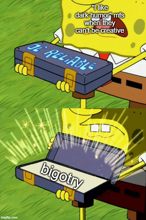 . | "I like dark humor" mfs when they can't be creative; bigotry | image tagged in ol' reliable | made w/ Imgflip meme maker