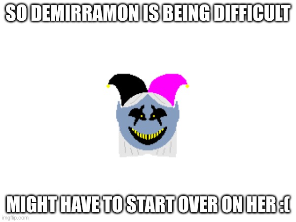 I can't get the textbox thing to work >:( | SO DEMIRRAMON IS BEING DIFFICULT; MIGHT HAVE TO START OVER ON HER :( | made w/ Imgflip meme maker