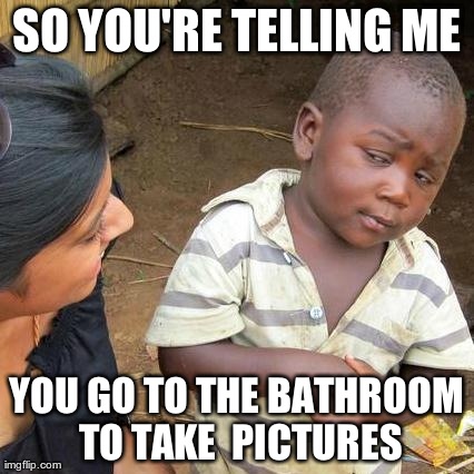 Third World Skeptical Kid | SO YOU'RE TELLING ME YOU GO TO THE BATHROOM TO TAKE  PICTURES | image tagged in memes,third world skeptical kid | made w/ Imgflip meme maker