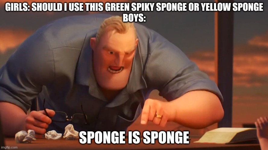 Sponge Is Sponge | GIRLS: SHOULD I USE THIS GREEN SPIKY SPONGE OR YELLOW SPONGE
BOYS:; SPONGE IS SPONGE | image tagged in math is math | made w/ Imgflip meme maker