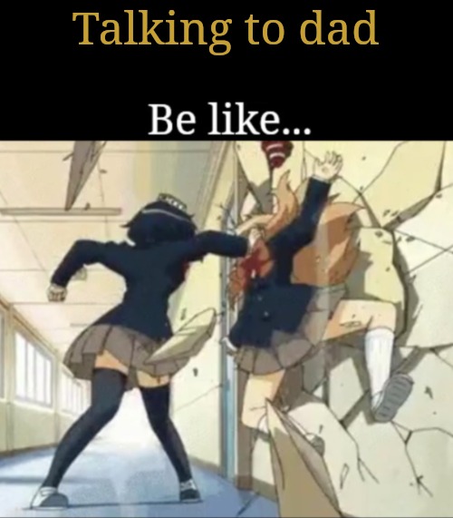 Be Like | Talking to dad | image tagged in be like | made w/ Imgflip meme maker