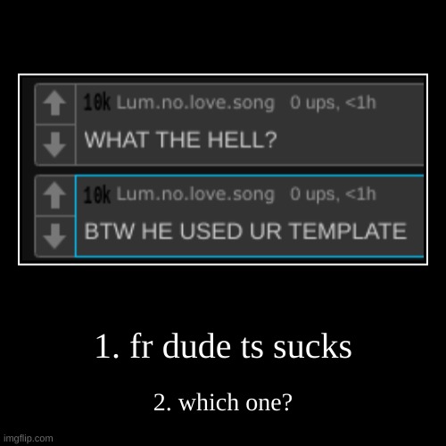 1. fr dude ts sucks | 2. which one? | image tagged in funny,demotivationals | made w/ Imgflip demotivational maker