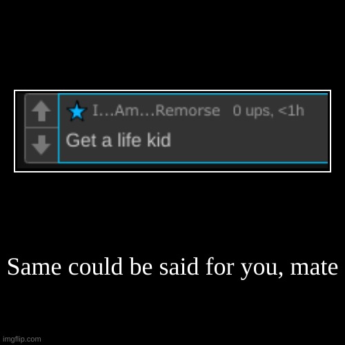 Same could be said for you, mate | | image tagged in funny,demotivationals | made w/ Imgflip demotivational maker