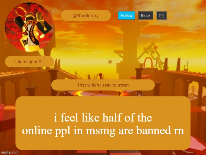 shedletsky's template | i feel like half of the online ppl in msmg are banned rn | image tagged in shedletsky's template | made w/ Imgflip meme maker