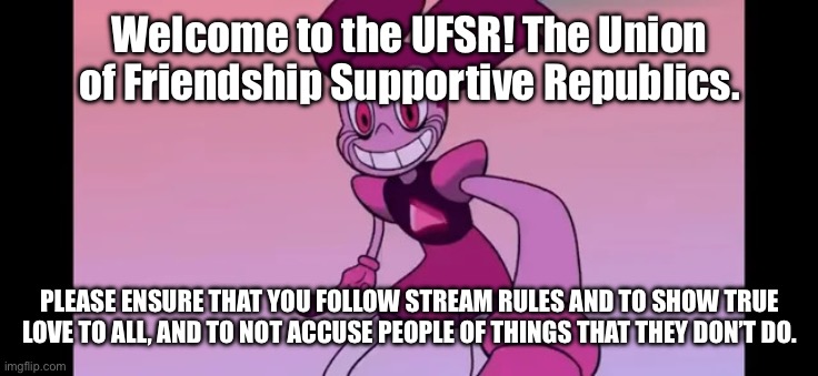 Event template. | Welcome to the UFSR! The Union of Friendship Supportive Republics. PLEASE ENSURE THAT YOU FOLLOW STREAM RULES AND TO SHOW TRUE LOVE TO ALL, AND TO NOT ACCUSE PEOPLE OF THINGS THAT THEY DON’T DO. | image tagged in event template | made w/ Imgflip meme maker