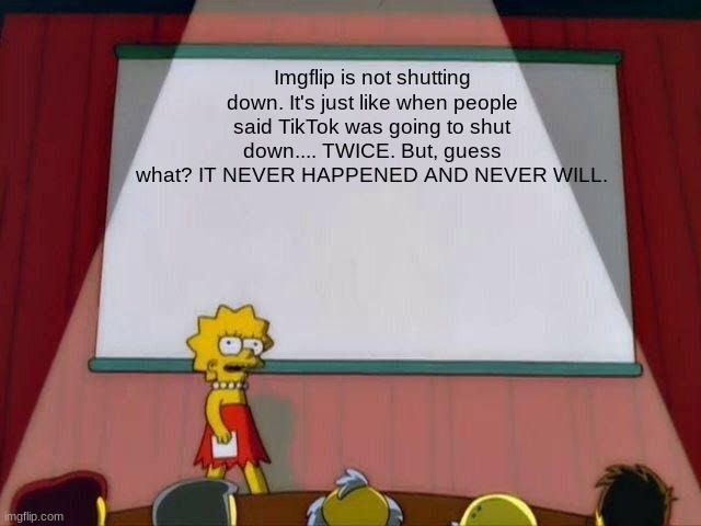 e | Imgflip is not shutting down. It's just like when people said TikTok was going to shut down.... TWICE. But, guess what? IT NEVER HAPPENED AND NEVER WILL. | image tagged in lisa simpson's presentation | made w/ Imgflip meme maker