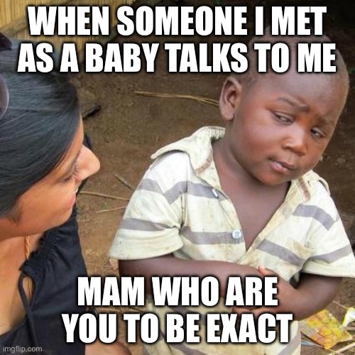 Third World Skeptical Kid Meme | WHEN SOMEONE I MET AS A BABY TALKS TO ME; MAM WHO ARE YOU TO BE EXACTLY | image tagged in memes,third world skeptical kid | made w/ Imgflip meme maker
